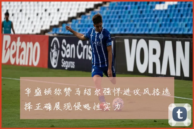 华盛顿称赞马绍尔强悍进攻风格选择正确展现侵略性实力