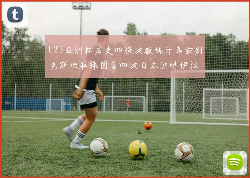 U23亚洲杯历史四强次数统计乌兹别克斯坦和韩国各四次日本沙特伊拉克三次