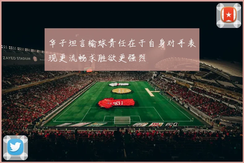 华子坦言输球责任在于自身对手表现更流畅求胜欲更强烈