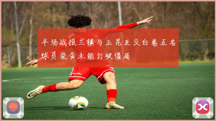 半场战报三镇与玉昆互交白卷五名球员染黄未能打破僵局