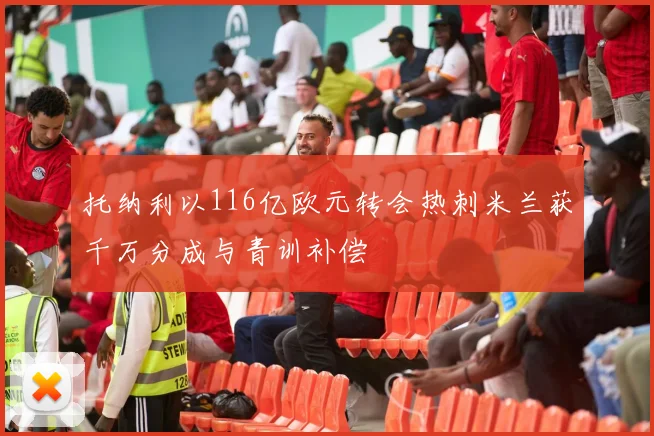 托纳利以116亿欧元转会热刺米兰获千万分成与青训补偿