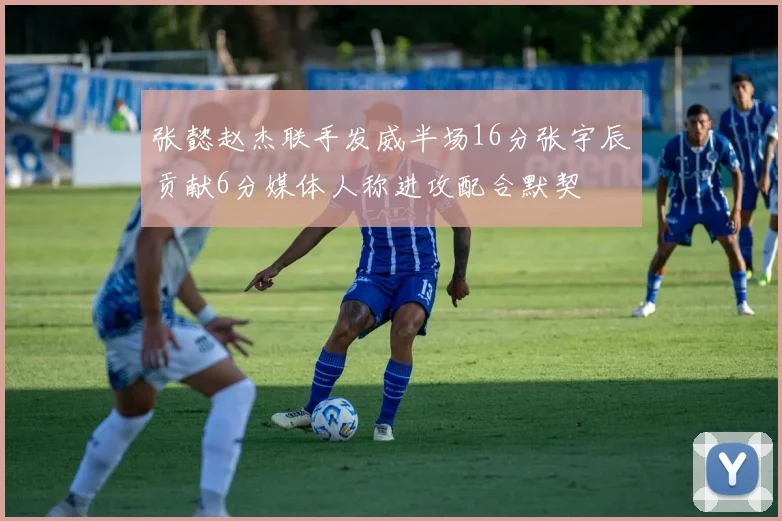 张懿赵杰联手发威半场16分张宇辰贡献6分媒体人称进攻配合默契