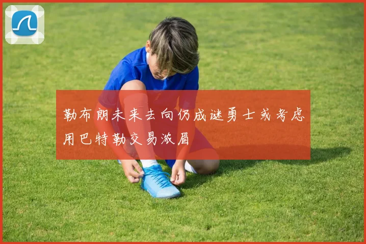 勒布朗未来去向仍成谜勇士或考虑用巴特勒交易浓眉