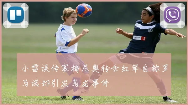 小雷误传塞梅尼奥转会红军自称罗马诺却引发乌龙事件