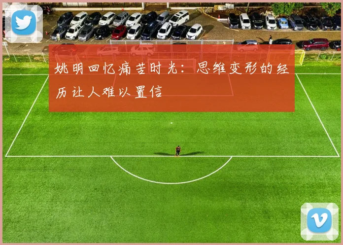 姚明回忆痛苦时光：思维变形的经历让人难以置信