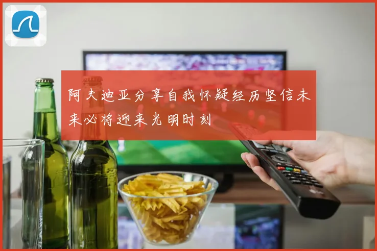 阿夫迪亚分享自我怀疑经历坚信未来必将迎来光明时刻