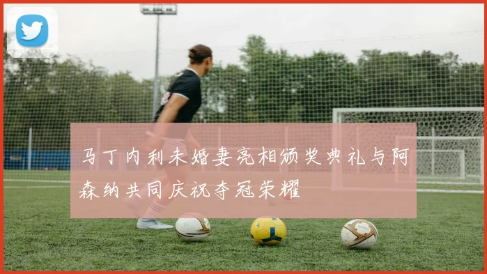 马丁内利未婚妻亮相颁奖典礼与阿森纳共同庆祝夺冠荣耀
