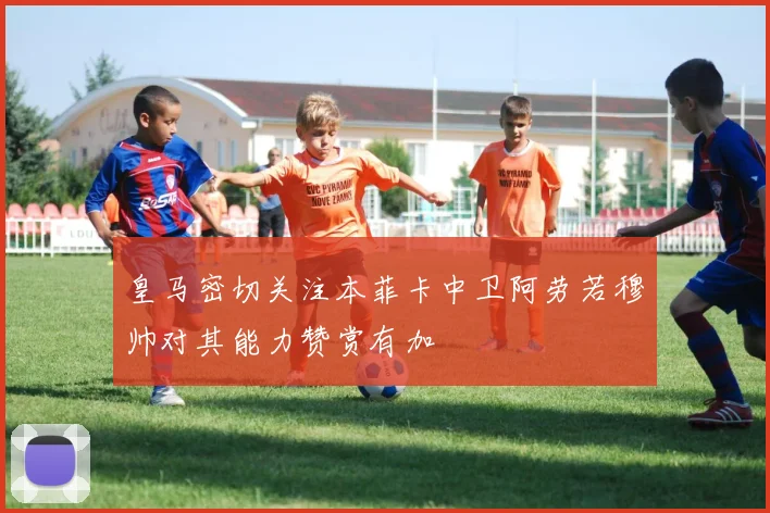 皇马密切关注本菲卡中卫阿劳若穆帅对其能力赞赏有加