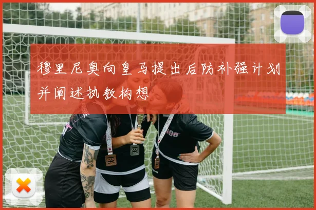穆里尼奥向皇马提出后防补强计划并阐述执教构想