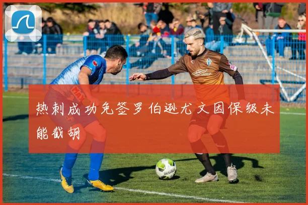 热刺成功免签罗伯逊尤文因保级未能截胡